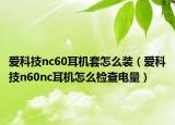 愛科技nc60耳機(jī)套怎么裝（愛科技n60nc耳機(jī)怎么檢查電量）
