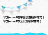 華為nova4在哪里設(shè)置鎖屏樣式（華為nova4怎么設(shè)置鎖屏樣式）