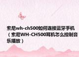 索尼wh-ch500如何連接藍牙手機（索尼WH-CH500耳機怎么控制音樂播放）