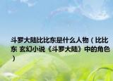 斗羅大陸比比東是什么人物（比比東 玄幻小說《斗羅大陸》中的角色）