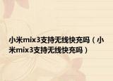 小米mix3支持無線快充嗎（小米mix3支持無線快充嗎）