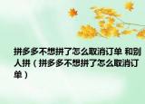 拼多多不想拼了怎么取消訂單 和別人拼（拼多多不想拼了怎么取消訂單）