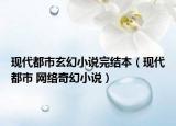 現(xiàn)代都市玄幻小說完結(jié)本（現(xiàn)代都市 網(wǎng)絡(luò)奇幻小說）