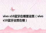 vivo s10藍(lán)牙在哪里設(shè)置（vivos10藍(lán)牙設(shè)置在哪）