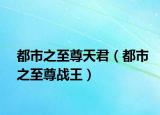 都市之至尊天君（都市之至尊戰(zhàn)王）