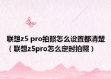 聯(lián)想z5 pro拍照怎么設(shè)置都清楚（聯(lián)想z5pro怎么定時拍照）