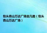 包頭青山萬達廣場坐幾路（包頭青山萬達廣場）