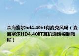 森海塞爾hd4.40bt有麥克風嗎（森海塞爾HD4.40BT耳機通話控制教程）