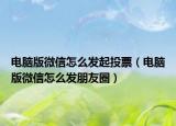 電腦版微信怎么發(fā)起投票（電腦版微信怎么發(fā)朋友圈）