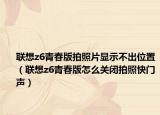 聯(lián)想z6青春版拍照片顯示不出位置（聯(lián)想z6青春版怎么關(guān)閉拍照快門聲）