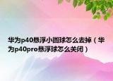 華為p40懸浮小圓球怎么去掉（華為p40pro懸浮球怎么關閉）