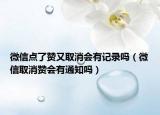 微信點了贊又取消會有記錄嗎（微信取消贊會有通知嗎）