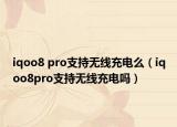 iqoo8 pro支持無(wú)線充電么（iqoo8pro支持無(wú)線充電嗎）