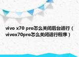 vivo x70 pro怎么關閉后臺運行（vivox70pro怎么關閉運行程序）