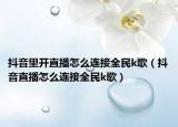 抖音里開直播怎么連接全民k歌（抖音直播怎么連接全民k歌）