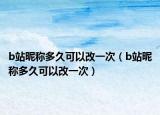 b站昵稱多久可以改一次（b站昵稱多久可以改一次）