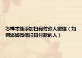 怎樣才能添加掃碼付款人微信（如何添加微信掃碼付款的人）