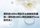 愛科技n60nc耳機(jī)怎么控制音樂播放（愛科技n60nc耳機(jī)連接iPhone的方法）