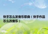 快手怎么發(fā)音樂歌曲（快手作品怎么改音樂）