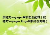 繽特力voyager耳機(jī)怎么配對(duì)（繽特力Voyager Edge耳機(jī)怎么充電）