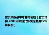 古靈精探是哪年的電視?。ü澎`精探 2008年郭晉安郭羨妮主演TVB電視?。? /></span></a>
                        <h2><a  title=