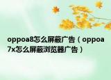 oppoa8怎么屏蔽廣告（oppoa7x怎么屏蔽瀏覽器廣告）