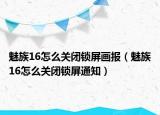 魅族16怎么關(guān)閉鎖屏畫報(bào)（魅族16怎么關(guān)閉鎖屏通知）