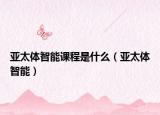 亞太體智能課程是什么（亞太體智能）