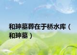 和珅墓葬在于橋水庫（和珅墓）