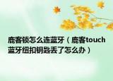 鹿客鎖怎么連藍(lán)牙（鹿客touch藍(lán)牙紐扣鑰匙丟了怎么辦）