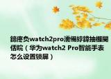 鍗庝負(fù)watch2pro濡備綍鍏抽棴閿佸睆（華為watch2 Pro智能手表怎么設(shè)置鎖屏）