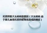 劣質(zhì)奶粉大頭娃娃的原因（大頭娃娃 由于嬰兒食用劣質(zhì)奶粉等而造成的病癥）