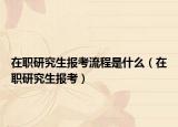 在職研究生報考流程是什么（在職研究生報考）