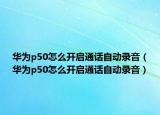 華為p50怎么開啟通話自動錄音（華為p50怎么開啟通話自動錄音）