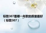 標(biāo)致307是哪一年款的質(zhì)量最好（標(biāo)致307）