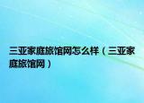 三亞家庭旅館網(wǎng)怎么樣（三亞家庭旅館網(wǎng)）