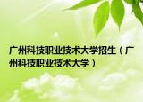 廣州科技職業(yè)技術(shù)大學(xué)招生（廣州科技職業(yè)技術(shù)大學(xué)）