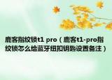 鹿客指紋鎖t1 pro（鹿客t1-pro指紋鎖怎么給藍(lán)牙紐扣鑰匙設(shè)置備注）