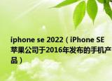 iphone se 2022（iPhone SE 蘋果公司于2016年發(fā)布的手機(jī)產(chǎn)品）