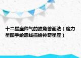十二星座帥氣的獨(dú)角獸畫(huà)法（魔力星圖手繪連線(xiàn)描繪神奇星座）