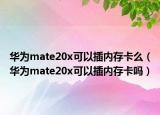 華為mate20x可以插內(nèi)存卡么（華為mate20x可以插內(nèi)存卡嗎）