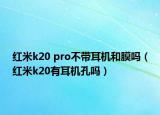 紅米k20 pro不帶耳機和膜嗎（紅米k20有耳機孔嗎）