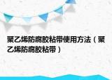 聚乙烯防腐膠粘帶使用方法（聚乙烯防腐膠粘帶）