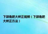下頜角肥大矯正視頻（下頜角肥大矯正方法）