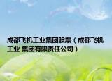 成都飛機工業(yè)集團股票（成都飛機工業(yè) 集團有限責任公司）