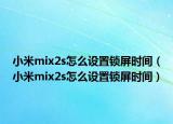 小米mix2s怎么設(shè)置鎖屏?xí)r間（小米mix2s怎么設(shè)置鎖屏?xí)r間）