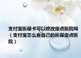 支付寶醫(yī)保卡可以修改定點(diǎn)醫(yī)院嗎（支付寶怎么查自己的醫(yī)保定點(diǎn)醫(yī)院）
