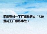 河南登封一工廠爆炸起火（720登封工廠爆炸事故）