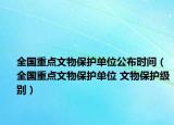 全國(guó)重點(diǎn)文物保護(hù)單位公布時(shí)間（全國(guó)重點(diǎn)文物保護(hù)單位 文物保護(hù)級(jí)別）