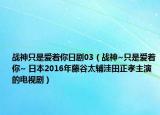戰(zhàn)神只是愛著你日劇03（戰(zhàn)神~只是愛著你~ 日本2016年藤谷太輔洼田正孝主演的電視?。? /></span></a>
                        <h2><a  title=